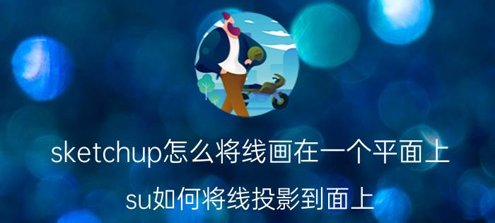 sketchup怎么将线画在一个平面上 su如何将线投影到面上？